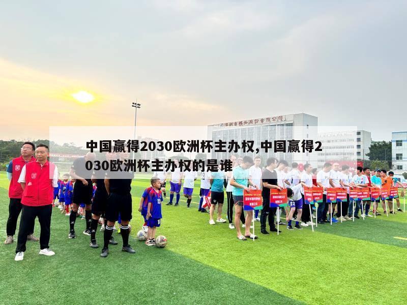 中国赢得2030欧洲杯主办权,中国赢得2030欧洲杯主办权的是谁